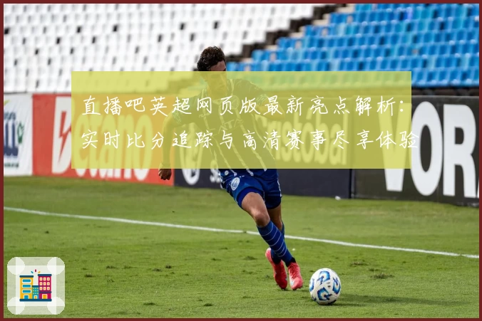 直播吧英超网页版最新亮点解析：实时比分追踪与高清赛事尽享体验