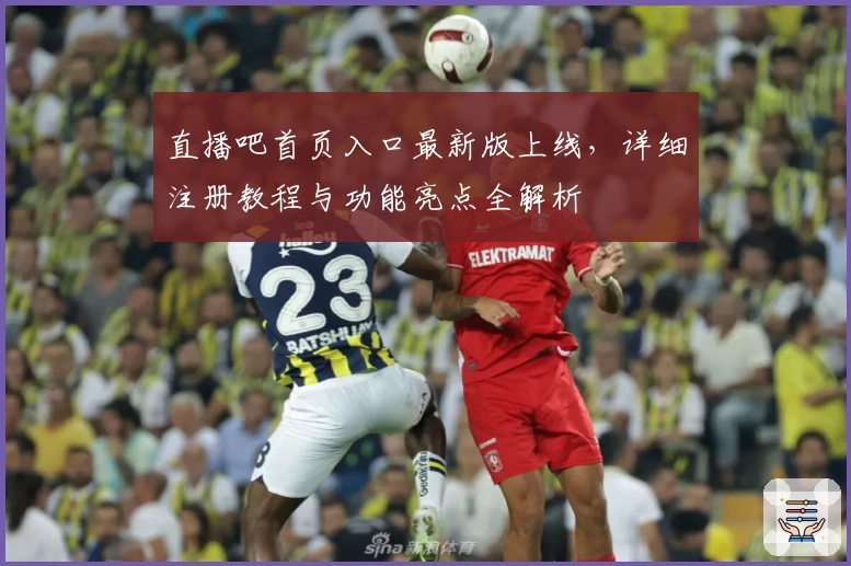 直播吧首页入口最新版上线，详细注册教程与功能亮点全解析