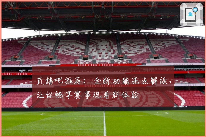 直播吧推荐：全新功能亮点解读，让你畅享赛事观看新体验