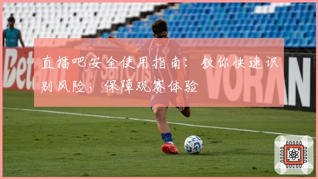 直播吧安全使用指南：教你快速识别风险，保障观赛体验
