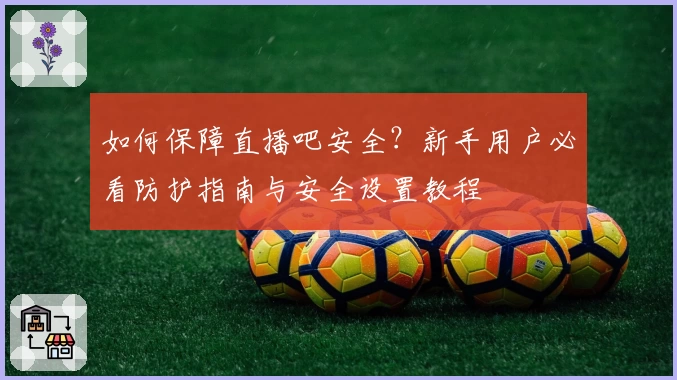 如何保障直播吧安全？新手用户必看防护指南与安全设置教程