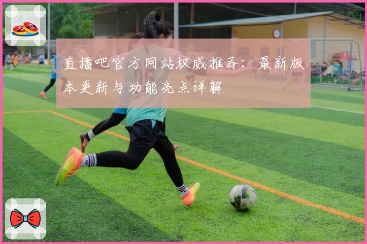 直播吧官方网站权威推荐：最新版本更新与功能亮点详解