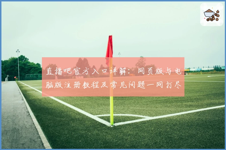 直播吧官方入口详解：网页版与电脑版注册教程及常见问题一网打尽