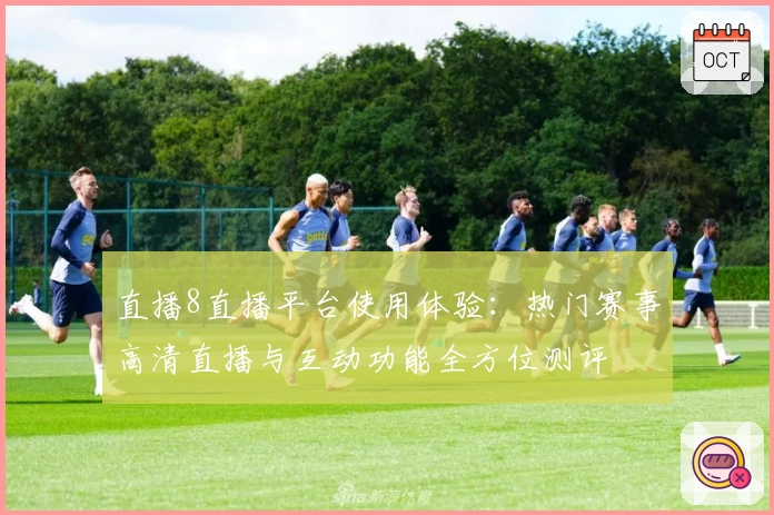 直播8直播平台使用体验：热门赛事高清直播与互动功能全方位测评
