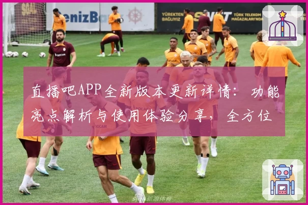 直播吧APP全新版本更新详情：功能亮点解析与使用体验分享，全方位提升观赛乐趣