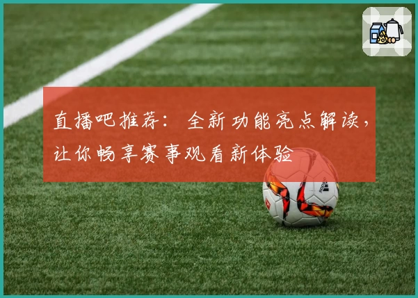 直播吧推荐：全新功能亮点解读，让你畅享赛事观看新体验
