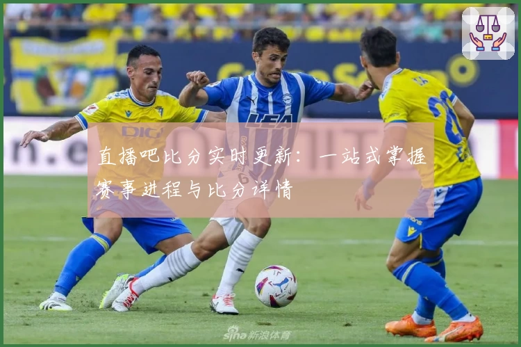 直播吧比分实时更新：一站式掌握赛事进程与比分详情