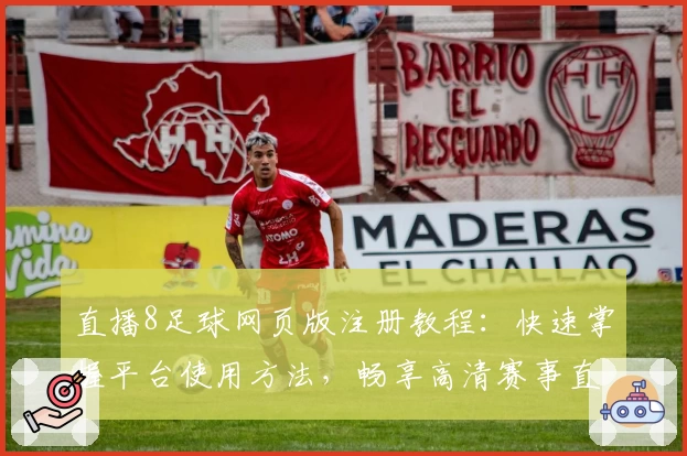 直播8足球网页版注册教程：快速掌握平台使用方法，畅享高清赛事直播新体验