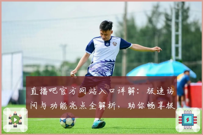 直播吧官方网站入口详解：极速访问与功能亮点全解析，助你畅享极致赛事体验