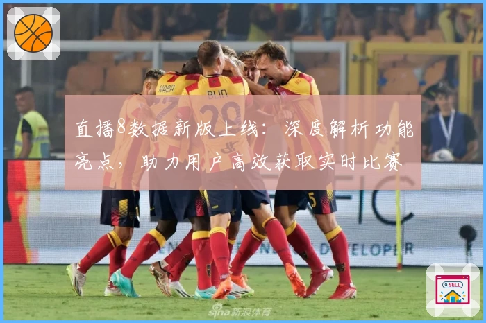 直播8数据新版上线：深度解析功能亮点，助力用户高效获取实时比赛资讯
