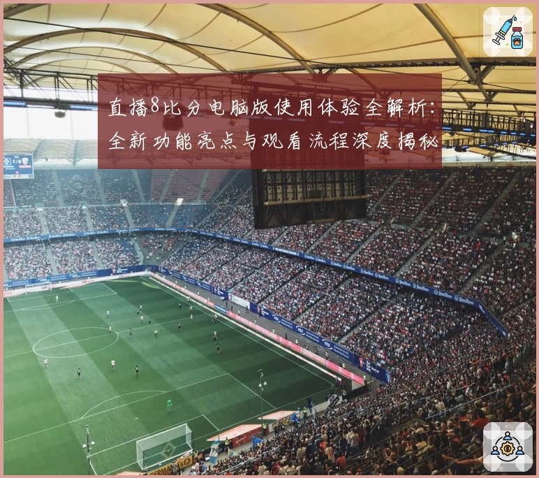 直播8比分电脑版使用体验全解析：全新功能亮点与观看流程深度揭秘