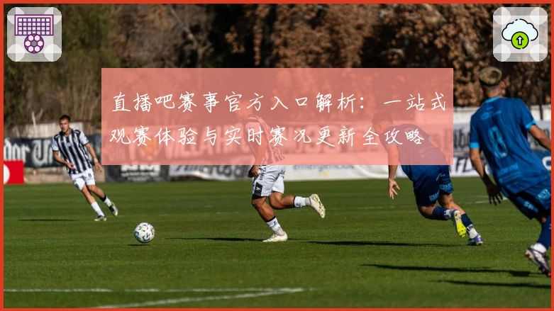 直播吧赛事官方入口解析：一站式观赛体验与实时赛况更新全攻略