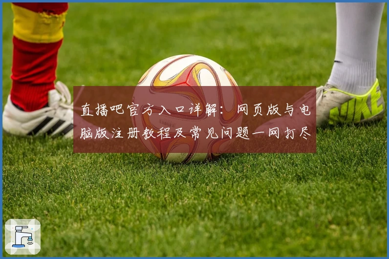 直播吧官方入口详解：网页版与电脑版注册教程及常见问题一网打尽