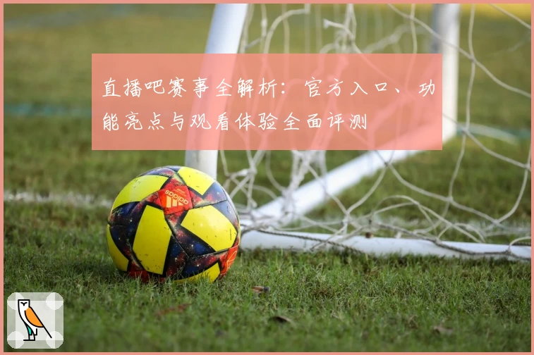 直播吧赛事全解析：官方入口、功能亮点与观看体验全面评测