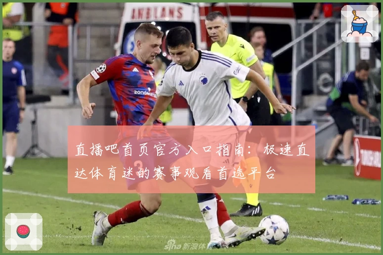 直播吧首页官方入口指南：极速直达体育迷的赛事观看首选平台