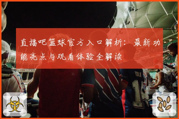 直播吧篮球官方入口解析：最新功能亮点与观看体验全解读
