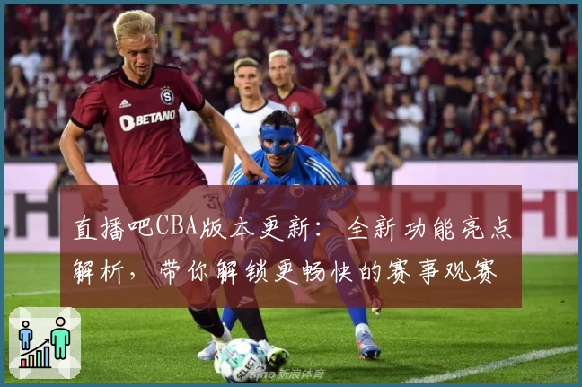 直播吧CBA版本更新：全新功能亮点解析，带你解锁更畅快的赛事观赛体验
