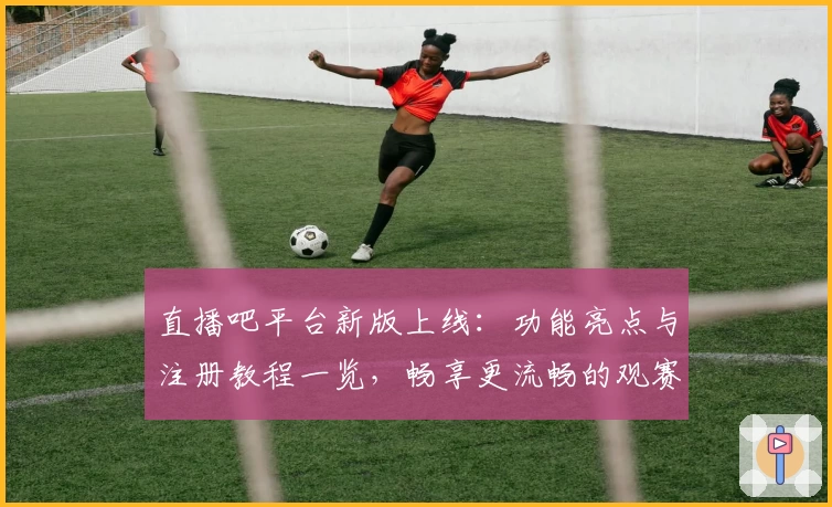 直播吧平台新版上线：功能亮点与注册教程一览，畅享更流畅的观赛体验