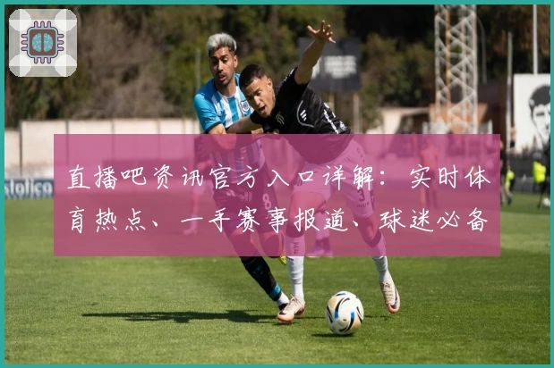 直播吧资讯官方入口详解：实时体育热点、一手赛事报道、球迷必备在线看平台