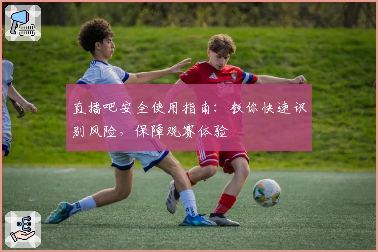 直播吧安全使用指南：教你快速识别风险，保障观赛体验