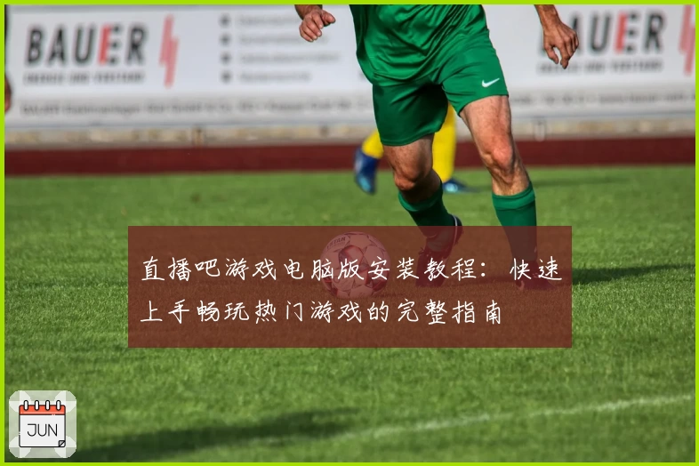 直播吧游戏电脑版安装教程：快速上手畅玩热门游戏的完整指南