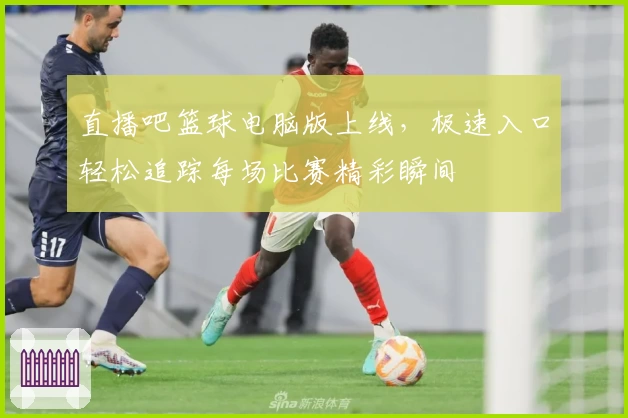 直播吧篮球电脑版上线，极速入口轻松追踪每场比赛精彩瞬间