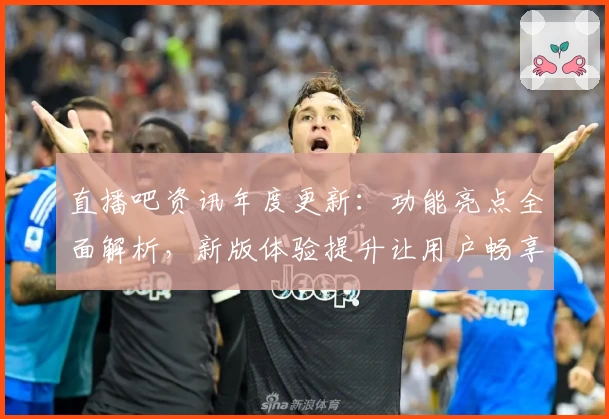 直播吧资讯年度更新：功能亮点全面解析，新版体验提升让用户畅享赛事魅力