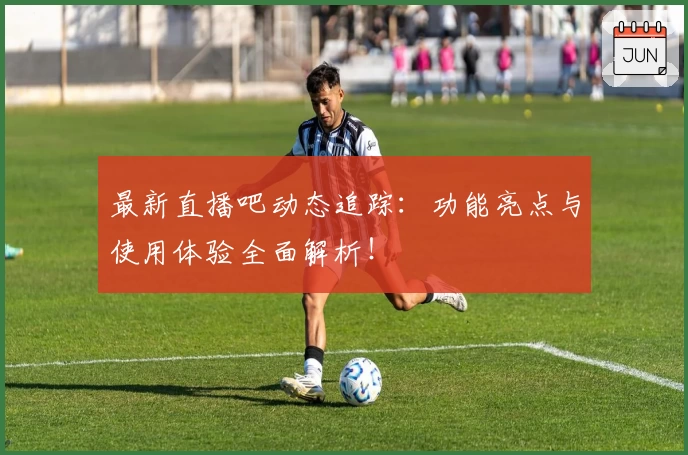 最新直播吧动态追踪：功能亮点与使用体验全面解析！