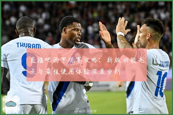 直播吧西甲观赛攻略：新版功能亮点与最佳使用体验深度分析