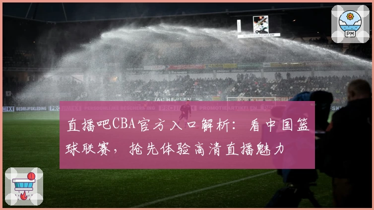 直播吧CBA官方入口解析：看中国篮球联赛，抢先体验高清直播魅力