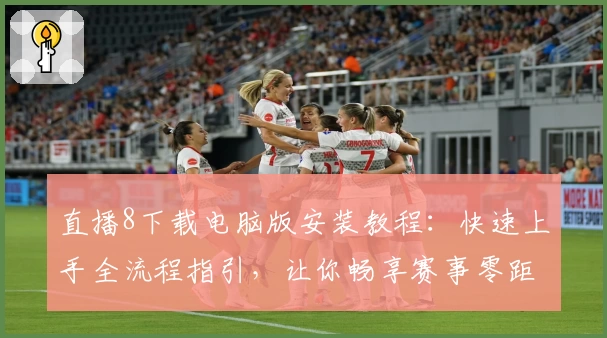 直播8下载电脑版安装教程：快速上手全流程指引，让你畅享赛事零距离体验