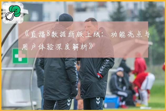 《直播8数据新版上线：功能亮点与用户体验深度解析》