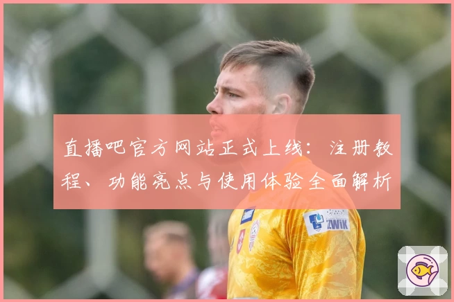 直播吧官方网站正式上线：注册教程、功能亮点与使用体验全面解析
