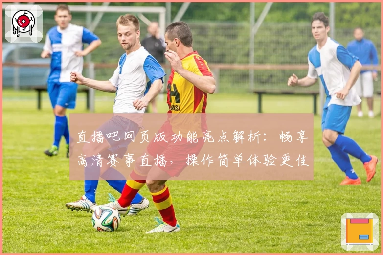 直播吧网页版功能亮点解析：畅享高清赛事直播，操作简单体验更佳