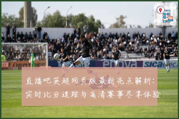 直播吧英超网页版最新亮点解析：实时比分追踪与高清赛事尽享体验