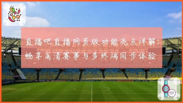 直播吧直播网页版功能亮点详解：畅享高清赛事与多终端同步体验