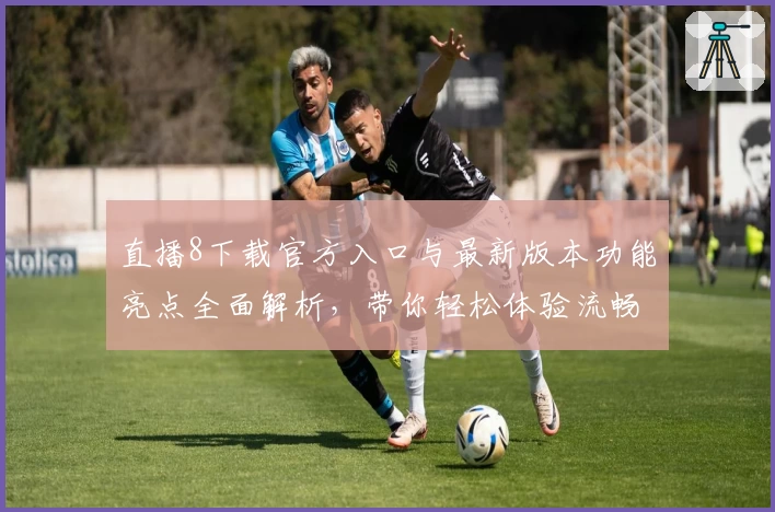 直播8下载官方入口与最新版本功能亮点全面解析，带你轻松体验流畅观赛体验