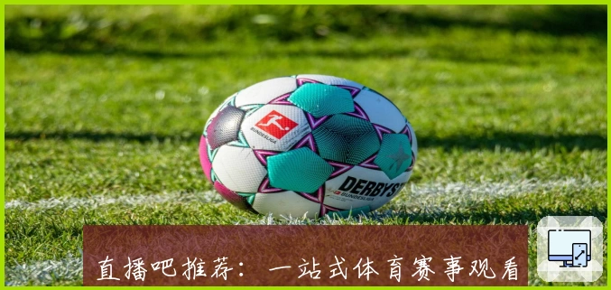 直播吧推荐：一站式体育赛事观看平台，新手快速上手指南及功能亮点解析