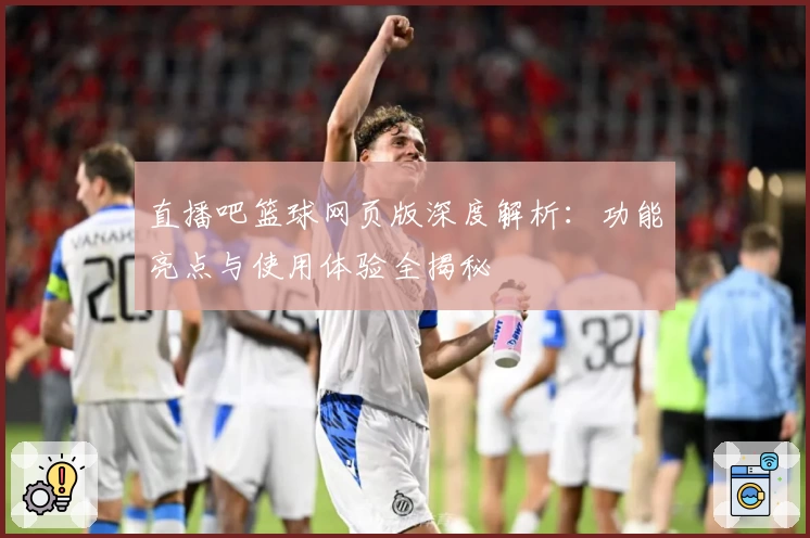 直播吧篮球网页版深度解析：功能亮点与使用体验全揭秘