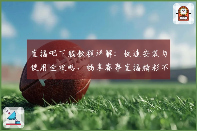 直播吧下载教程详解：快速安装与使用全攻略，畅享赛事直播精彩不停