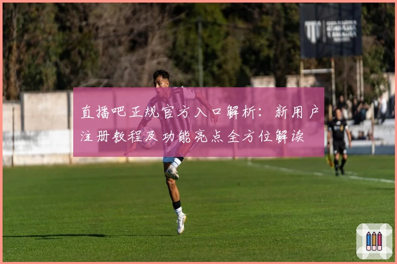 直播吧正规官方入口解析：新用户注册教程及功能亮点全方位解读