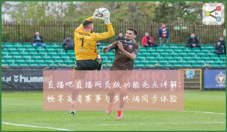 直播吧直播网页版功能亮点详解：畅享高清赛事与多终端同步体验