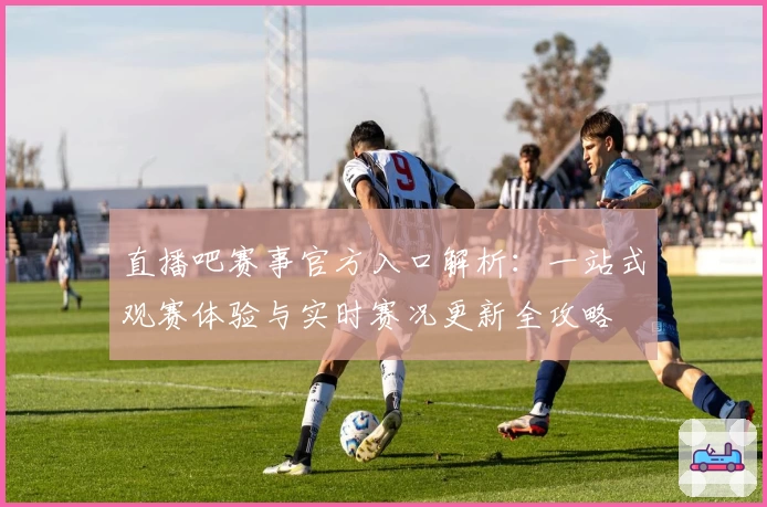 直播吧赛事官方入口解析：一站式观赛体验与实时赛况更新全攻略