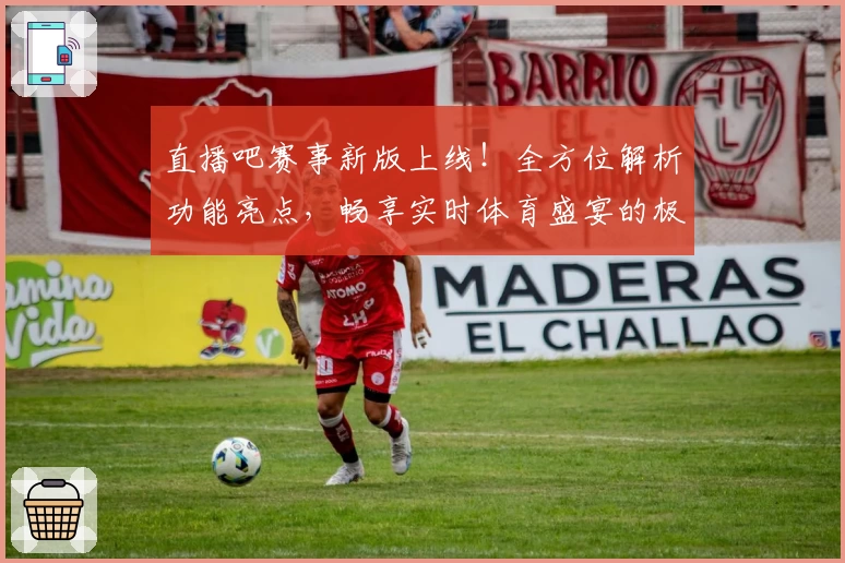 直播吧赛事新版上线！全方位解析功能亮点，畅享实时体育盛宴的极致观看体验