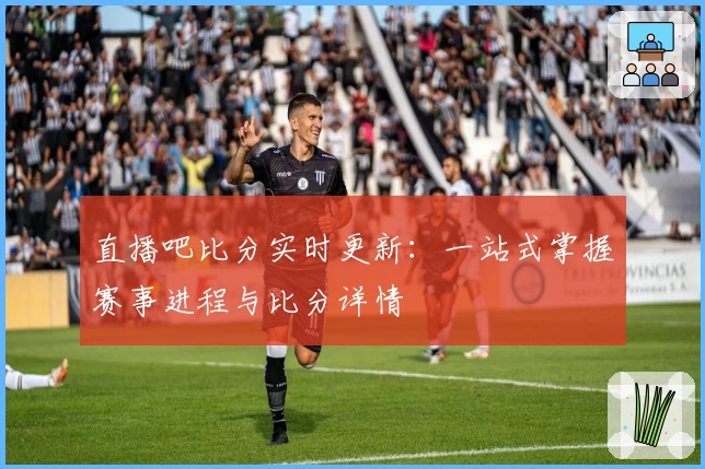 直播吧比分实时更新：一站式掌握赛事进程与比分详情