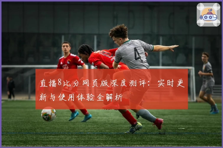 直播8比分网页版深度测评：实时更新与使用体验全解析