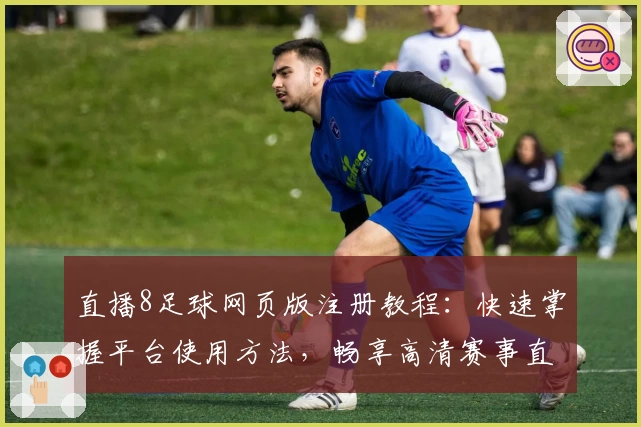 直播8足球网页版注册教程：快速掌握平台使用方法，畅享高清赛事直播新体验
