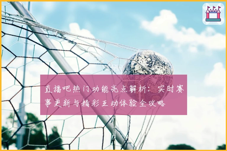 直播吧热门功能亮点解析：实时赛事更新与精彩互动体验全攻略
