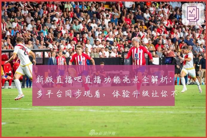 新版直播吧直播功能亮点全解析：多平台同步观看，体验升级让你不错过每一场精彩赛事