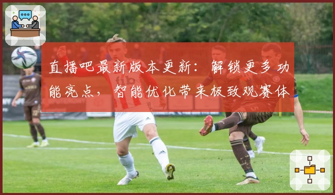 直播吧最新版本更新：解锁更多功能亮点，智能优化带来极致观赛体验